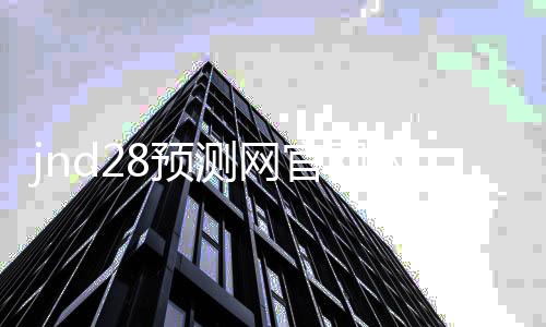 jnd28预测网官网入口(jnd预测28) jnd28预测网官网入口(jnd预测28)