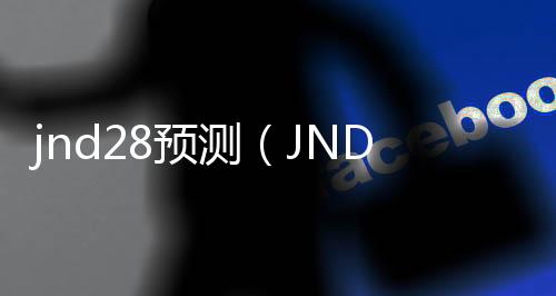 jnd28预测(JND28预测APP下载) jnd28预测(JND28预测APP下载)